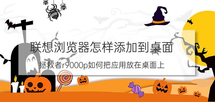 联想浏览器怎样添加到桌面 拯救者r9000p如何把应用放在桌面上？